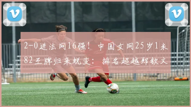 2-0进法网16强！中国女网25岁1米82王牌归来蜕变：排名超越郑钦文