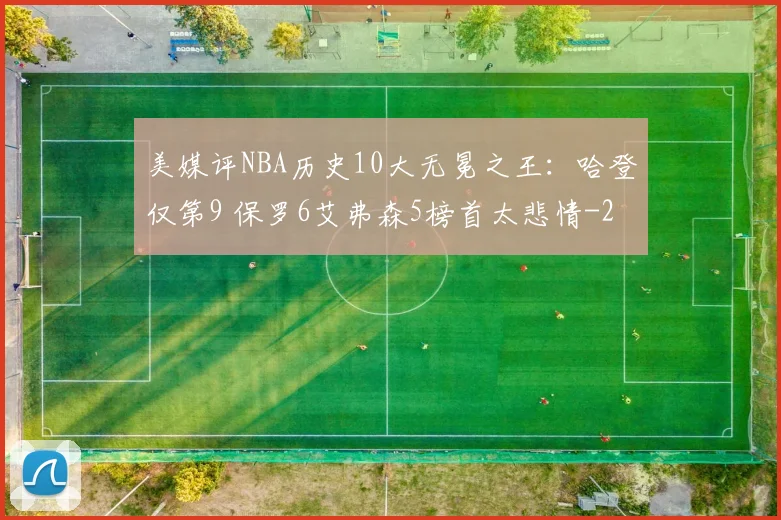 美媒评NBA历史10大无冕之王：哈登仅第9 保罗6艾弗森5榜首太悲情