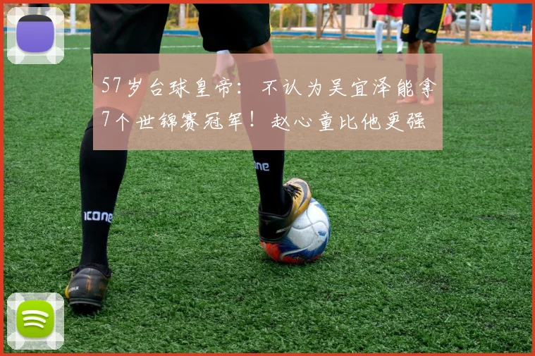 57岁台球皇帝：不认为吴宜泽能拿7个世锦赛冠军！赵心童比他更强