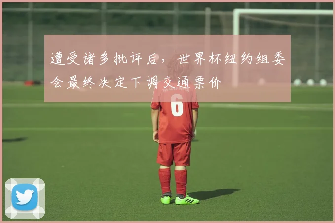 遭受诸多批评后，世界杯纽约组委会最终决定下调交通票价