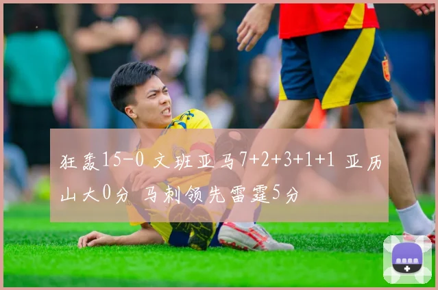 狂轰15-0 文班亚马7+2+3+1+1 亚历山大0分 马刺领先雷霆5分