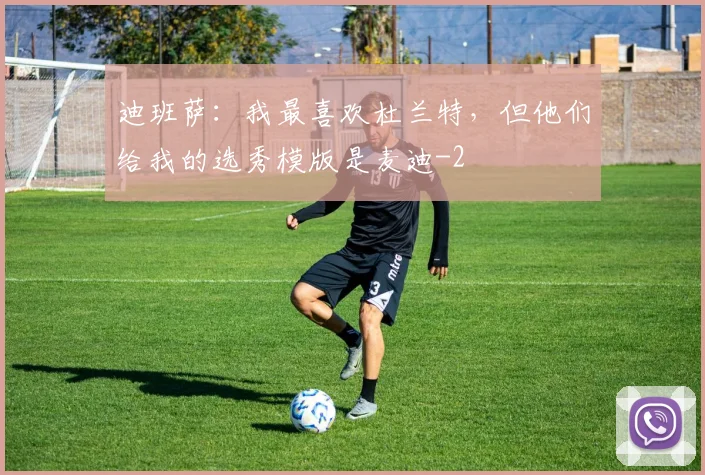 迪班萨：我最喜欢杜兰特，但他们给我的选秀模版是麦迪