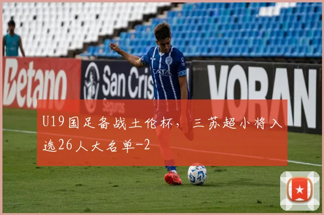 U19国足备战土伦杯，三苏超小将入选26人大名单