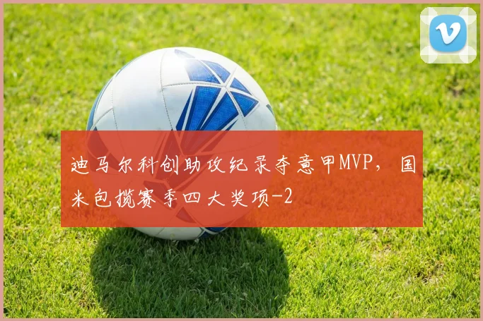 迪马尔科创助攻纪录夺意甲MVP，国米包揽赛季四大奖项