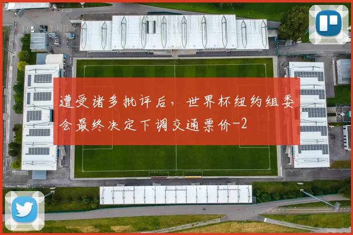 遭受诸多批评后，世界杯纽约组委会最终决定下调交通票价