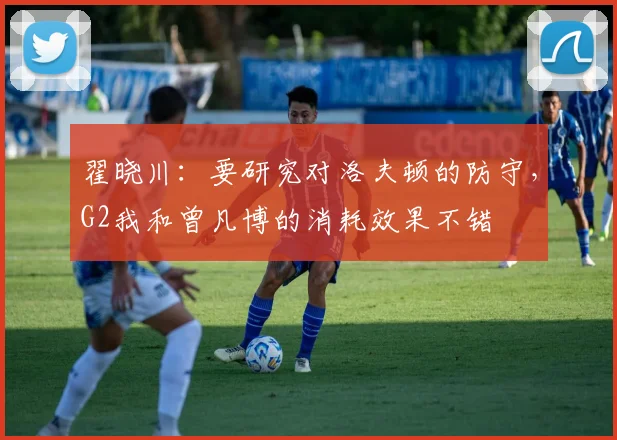 翟晓川：要研究对洛夫顿的防守，G2我和曾凡博的消耗效果不错