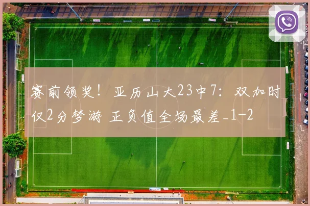 赛前领奖！亚历山大23中7：双加时仅2分梦游 正负值全场最差_1