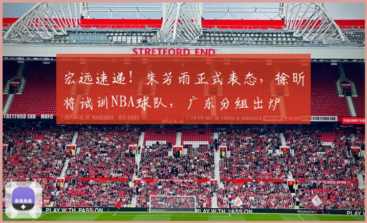 宏远速递！朱芳雨正式表态，徐昕将试训NBA球队，广东分组出炉