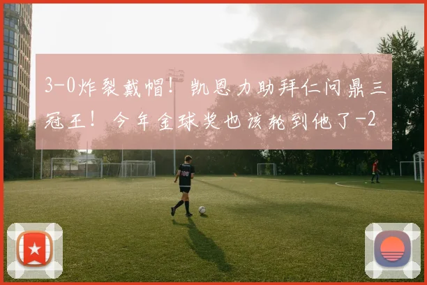 3-0炸裂戴帽！凯恩力助拜仁问鼎三冠王！今年金球奖也该轮到他了