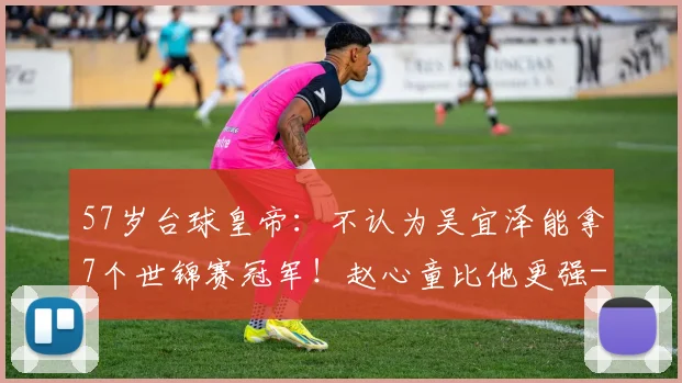 57岁台球皇帝：不认为吴宜泽能拿7个世锦赛冠军！赵心童比他更强