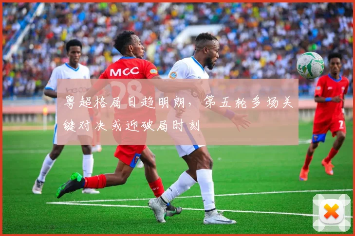 粤超格局日趋明朗，第五轮多场关键对决或迎破局时刻