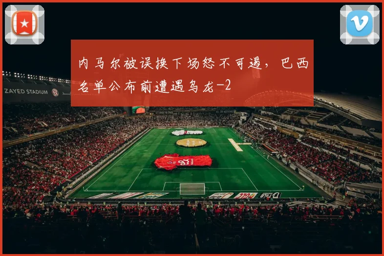 内马尔被误换下场怒不可遏，巴西名单公布前遭遇乌龙