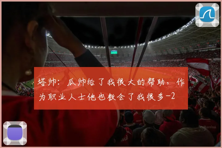 塔帅：瓜帅给了我很大的帮助，作为职业人士他也教会了我很多