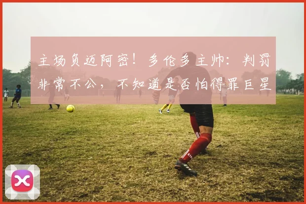 主场负迈阿密！多伦多主帅：判罚非常不公，不知道是否怕得罪巨星
