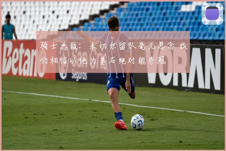 骑士总裁：米切尔留队毫无悬念 我们相信以他为基石绝对能夺冠