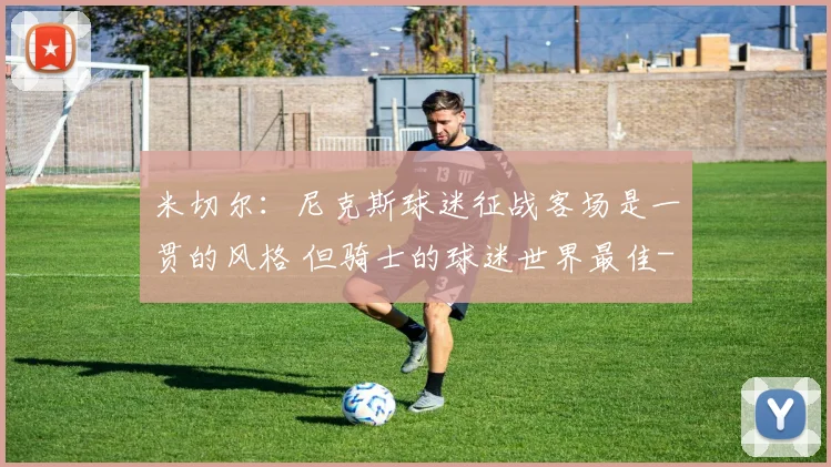 米切尔：尼克斯球迷征战客场是一贯的风格 但骑士的球迷世界最佳