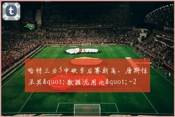哈特三分5中砍季后赛新高，唐斯惊呆其"数据无用论"